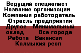 Ведущий специалист › Название организации ­ Компания-работодатель › Отрасль предприятия ­ Другое › Минимальный оклад ­ 1 - Все города Работа » Вакансии   . Калмыкия респ.